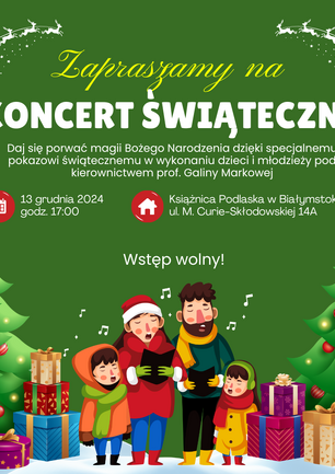 Plakat promujący Koncert Świąteczny, który odbędzie się 13 grudnia 2024 roku o godzinie 17:00 w Książnicy Podlaskiej w Białymstoku (ul. M. Curie-Skłodowskiej 14A). Wydarzenie to jest świątecznym pokazem w wykonaniu dzieci i młodzieży pod kierownictwem prof. Galiny Markowej. Na plakacie widnieją świąteczne elementy, takie jak choinki, prezenty, śpiewająca rodzina oraz sanie Świętego Mikołaja na tle gwiaździstego nieba. Wstęp na wydarzenie jest wolny.