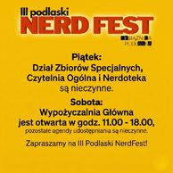 Grafika informacyjna na jednolitym, jaskrawożółtym tle, dotycząca III Podlaskiego NerdFestu i zmian w godzinach otwarcia Książnicy Podlaskiej.

W górnej części znajduje się logo: duży, trójwymiarowy, czerwony napis „NERD FEST” z białym napisem „III podlaski” powyżej oraz mniejszym logotypem „KSIĄŻNICA PODLASKA” poniżej.

Poniżej umieszczono czarny tekst informacyjny:
„Piątek:
Dział Zbiorów Specjalnych,
Czytelnia Ogólna i Nerdoteka
są nieczynne.

Sobota:
Wypożyczalnia Główna
jest otwarta w godz. 11.00 - 18.00,
pozostałe agendy udostępniania są nieczynne.”

Na dole znajduje się hasło zapraszające: „Zapraszamy na III Podlaski NerdFest!”.