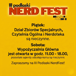 Grafika informacyjna na jednolitym, jaskrawożółtym tle, dotycząca III Podlaskiego NerdFestu i zmian w godzinach otwarcia Książnicy Podlaskiej.

W górnej części znajduje się logo: duży, trójwymiarowy, czerwony napis „NERD FEST” z białym napisem „III podlaski” powyżej oraz mniejszym logotypem „KSIĄŻNICA PODLASKA” poniżej.

Poniżej umieszczono czarny tekst informacyjny:
„Piątek:
Dział Zbiorów Specjalnych,
Czytelnia Ogólna i Nerdoteka
są nieczynne.

Sobota:
Wypożyczalnia Główna
jest otwarta w godz. 11.00 - 18.00,
pozostałe agendy udostępniania są nieczynne.”

Na dole znajduje się hasło zapraszające: „Zapraszamy na III Podlaski NerdFest!”.